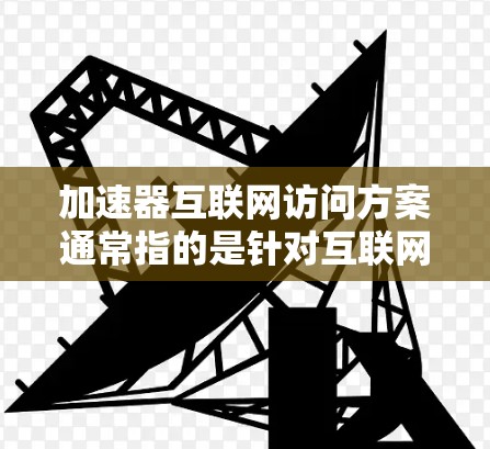 加速器互联网访问方案通常指的是针对互联网访问的加速技术或工具，旨在提高访问速度、减少延迟并保证良好的用户体验。以下是一个通用的加速器互联网访问方案的建议