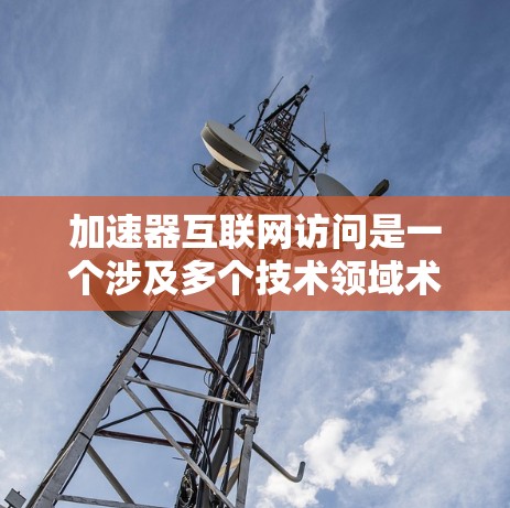 加速器互联网访问是一个涉及多个技术领域术语的概念,其具体含义可能因上下文不同而有所不同。以下是对该术语的详细分析 加速器互联网访问是一个涉及多个技术领域术语的概念,其具体含义可能因上下文不同而有所不同。以下是对该术语的详细分析