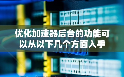 优化加速器后台的功能可以从以下几个方面入手 优化加速器后台的功能可以从以下几个方面入手