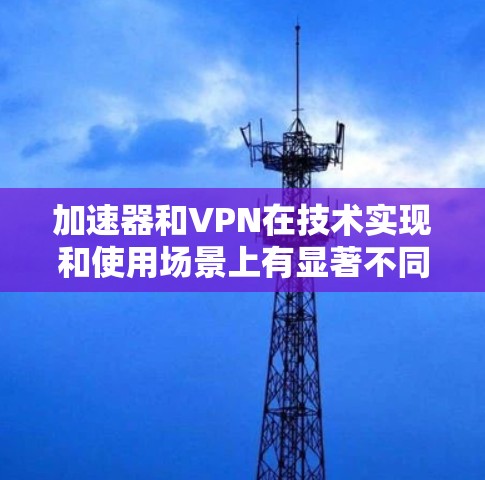 加速器和VPN在技术实现和使用场景上有显著不同，以下是详细的比较和总结