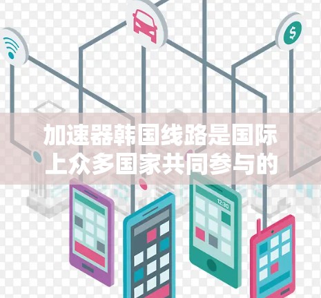 加速器韩国线路是国际上众多国家共同参与的项目，旨在提升交通效率和经济发展。以下是该领域的关键信息