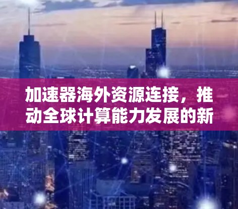 加速器海外资源连接，推动全球计算能力发展的新途径