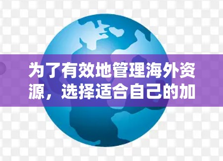为了有效地管理海外资源，选择适合自己的加速器工具是一个好主意。以下是一个系统化的指南，帮助你更好地利用海外资源工具