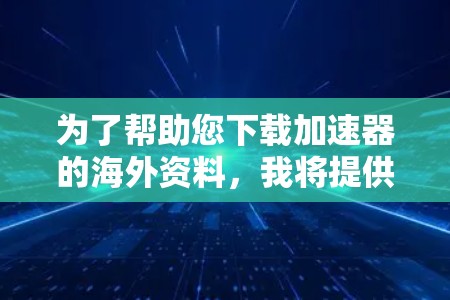 为了帮助您下载加速器的海外资料,我将提供一些资源推荐和注意事项,以确保您能够高效地获取所需资料。以下是一些可能的资源推荐,您可以根据您的具体需求选择合适的内容 为了帮助您下载加速器的海外资料,我将提供一些资源推荐和注意事项,以确保您能够高效地获取所需资料。以下是一些可能的资源推荐,您可以根据您的具体需求选择合适的内容