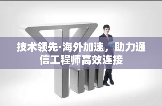 技术领先·海外加速，助力通信工程师高效连接