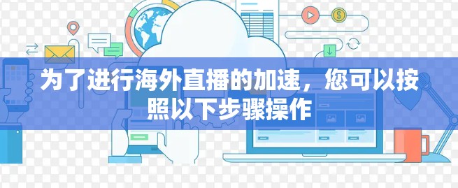为了进行海外直播的加速，您可以按照以下步骤操作