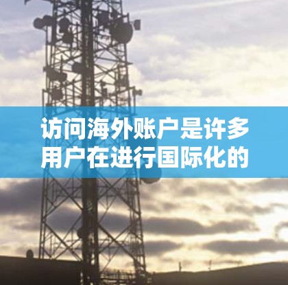 访问海外账户是许多用户在进行国际化的开发或研究时需要的步骤。以下是一个详细的指南，帮助您顺利完成从中国加速器访问海外账户的访问流程