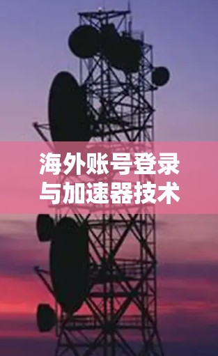 海外账号登录与加速器技术如何提升网络性能