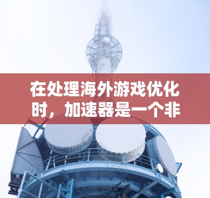 在处理海外游戏优化时，加速器是一个非常重要的工具，能够帮助游戏在不同平台上流畅运行。以下是一步步的指南