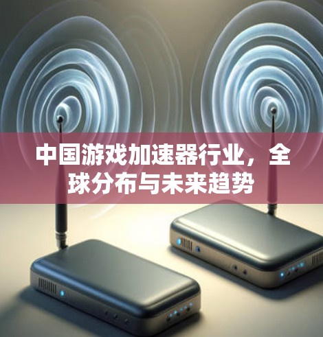 中国游戏加速器行业,全球分布与未来趋势 中国游戏加速器行业,全球分布与未来趋势