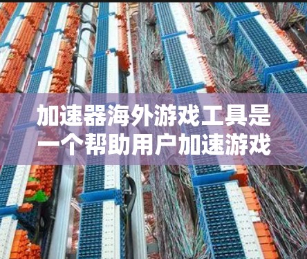 加速器海外游戏工具是一个帮助用户加速游戏并找到国际游戏资源的工具。以下是对该工具的详细分析和使用建议