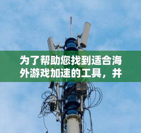 为了帮助您找到适合海外游戏加速的工具，并确保安全和可靠性，以下是一些步骤性的指南和建议
