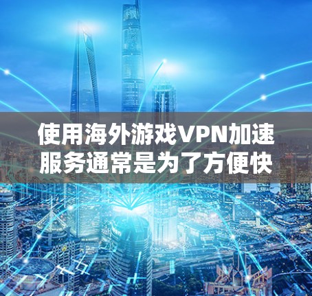 使用海外游戏VPN加速服务通常是为了方便快速下载游戏，尤其是在需要连接国际服务器的情况下。以下是一些常见的海外游戏VPN加速工具和方法，供您参考