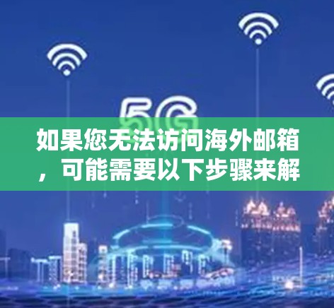 如果您无法访问海外邮箱,可能需要以下步骤来解决 如果您无法访问海外邮箱,可能需要以下步骤来解决