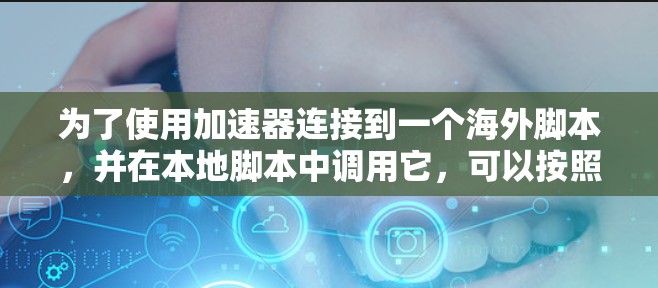 为了使用加速器连接到一个海外脚本,并在本地脚本中调用它,可以按照以下步骤进行 为了使用加速器连接到一个海外脚本,并在本地脚本中调用它,可以按照以下步骤进行