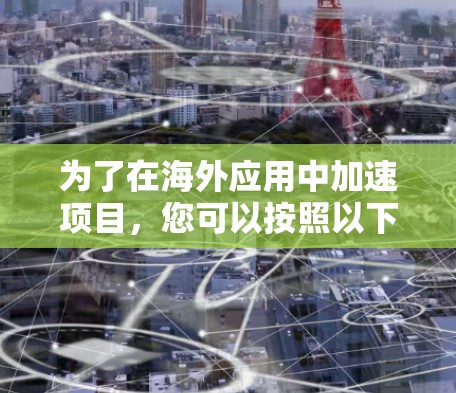 为了在海外应用中加速项目,您可以按照以下步骤进行操作 为了在海外应用中加速项目,您可以按照以下步骤进行操作