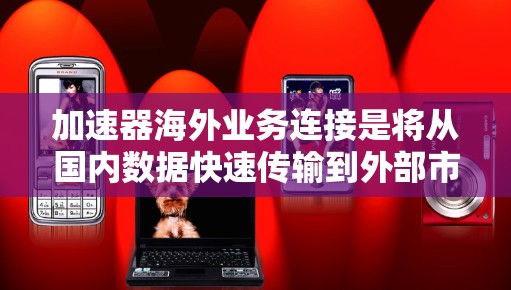 加速器海外业务连接是将从国内数据快速传输到外部市场的功能,旨在提升效率和管理复杂的数据环境。以下是详细的步骤指南 加速器海外业务连接是将从国内数据快速传输到外部市场的功能,旨在提升效率和管理复杂的数据环境。以下是详细的步骤指南