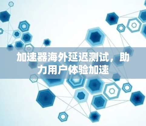 加速器海外延迟测试,助力用户体验加速 加速器海外延迟测试,助力用户体验加速