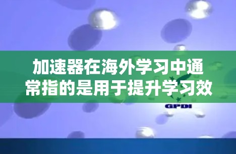加速器在海外学习中通常指的是用于提升学习效率、快速掌握新语言或技能的工具或平台。以下是一些常见的海外学习加速器网站,供您参考 加速器在海外学习中通常指的是用于提升学习效率、快速掌握新语言或技能的工具或平台。以下是一些常见的海外学习加速器网站,供您参考