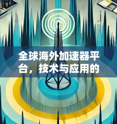 全球海外加速器平台,技术与应用的创新突破 全球海外加速器平台,技术与应用的创新突破