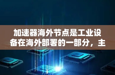 加速器海外节点是工业设备在海外部署的一部分，主要涉及加速器设备的部署、维护和管理。以下是对加速器海外节点的详细分析
