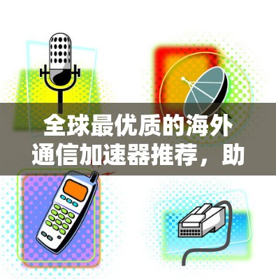 全球最优质的海外通信加速器推荐,助力您的数据传输 全球最优质的海外通信加速器推荐,助力您的数据传输