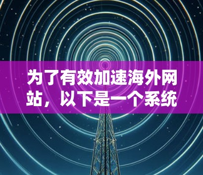 为了有效加速海外网站，以下是一个系统化和详细的步骤指南