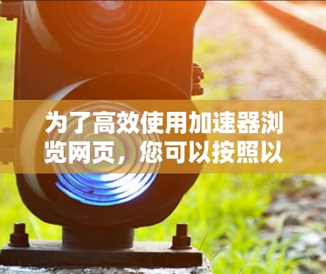 为了高效使用加速器浏览网页，您可以按照以下步骤进行操作