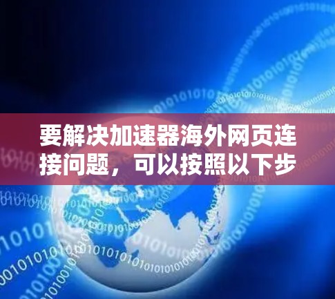 要解决加速器海外网页连接问题,可以按照以下步骤进行操作 要解决加速器海外网页连接问题,可以按照以下步骤进行操作