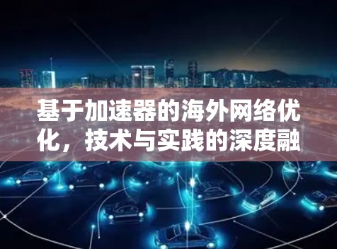 基于加速器的海外网络优化,技术与实践的深度融合 基于加速器的海外网络优化,技术与实践的深度融合