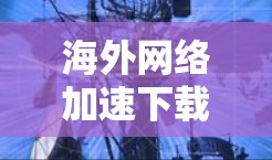 海外网络加速下载，让数据更高效地流动