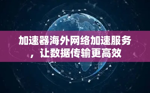 加速器海外网络加速服务,让数据传输更高效 加速器海外网络加速服务,让数据传输更高效