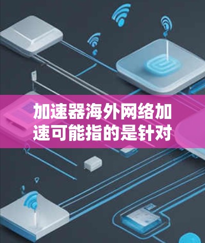 加速器海外网络加速可能指的是针对海外用户的网络加速工具。以下是一些可能的解释和建议