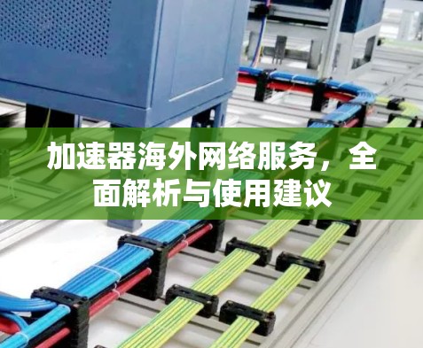 加速器海外网络服务,全面解析与使用建议 加速器海外网络服务,全面解析与使用建议