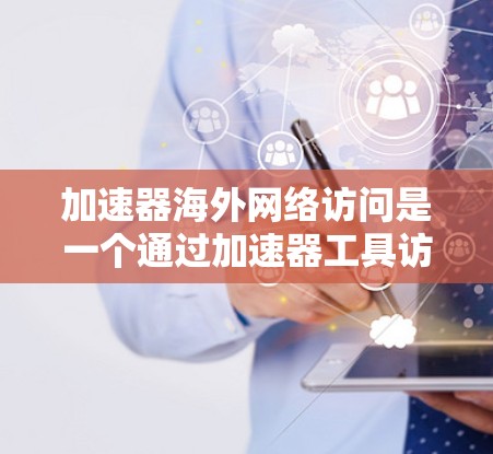 加速器海外网络访问是一个通过加速器工具访问外部网络的能力，通常用于在移动设备或远程服务器上进行网络连接。以下是一些逐步的指南，帮助您理解和使用加速器进行海外网络访问