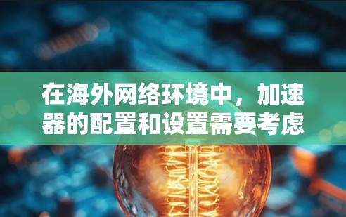 在海外网络环境中,加速器的配置和设置需要考虑多个因素,包括目标网络的连接速度、质量以及网络环境的特性。以下是一些关于加速器海外网络方案的建议 在海外网络环境中,加速器的配置和设置需要考虑多个因素,包括目标网络的连接速度、质量以及网络环境的特性。以下是一些关于加速器海外网络方案的建议