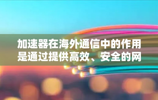 加速器在海外通信中的作用是通过提供高效、安全的网络连接，帮助用户在国际网络环境中快速、便捷地进行沟通和协作。以下是详细的分析和总结