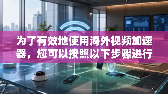 为了有效地使用海外视频加速器,您可以按照以下步骤进行 为了有效地使用海外视频加速器,您可以按照以下步骤进行