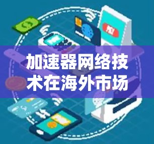 加速器网络技术在海外市场访问与应用探索