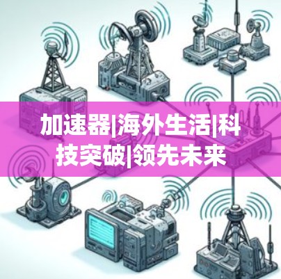 加速器|海外生活|科技突破|领先未来 加速器|海外生活|科技突破|领先未来