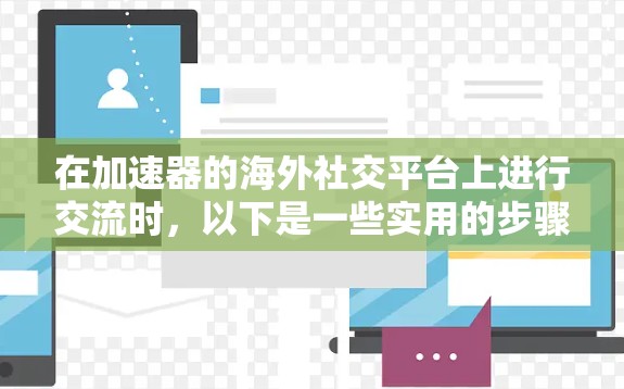 在加速器的海外社交平台上进行交流时,以下是一些实用的步骤和建议 在加速器的海外社交平台上进行交流时,以下是一些实用的步骤和建议