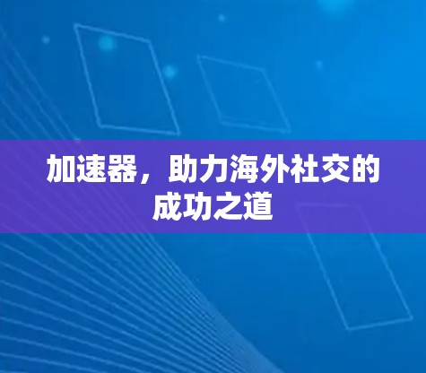 加速器,助力海外社交的成功之道 加速器,助力海外社交的成功之道