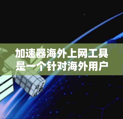 加速器海外上网工具是一个针对海外用户设计的网络连接和网络服务提供工具，旨在提升用户在海外访问网络服务和进行网络设备管理的效率和体验。以下是对其的详细分析