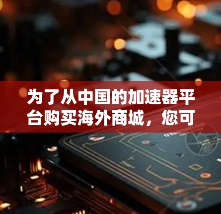 为了从中国的加速器平台购买海外商城，您可以按照以下步骤进行