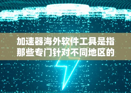 加速器海外软件工具是指那些专门针对不同地区的搜索引擎，用于提高搜索速度和优化用户体验。这些工具通常基于当地特定的网络条件和用户习惯，提供更高效的搜索功能。以下是关于加速器海外软件工具的详细介绍