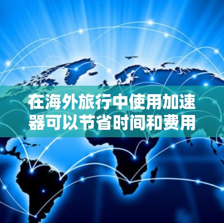 在海外旅行中使用加速器可以节省时间和费用，以下是一些实用的建议