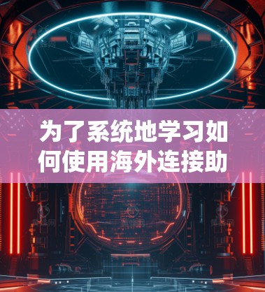 为了系统地学习如何使用海外连接助手，以下是一个分步骤的指南