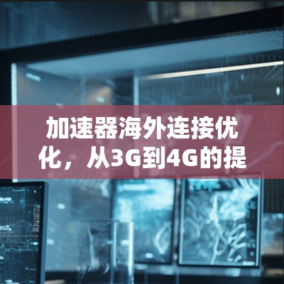 加速器海外连接优化,从3G到4G的提升 加速器海外连接优化,从3G到4G的提升