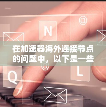 在加速器海外连接节点的问题中，以下是一些关键步骤和考虑因素