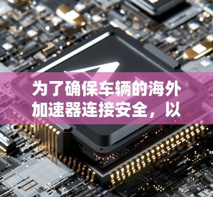 为了确保车辆的海外加速器连接安全,以下是系统性的检测步骤 为了确保车辆的海外加速器连接安全,以下是系统性的检测步骤